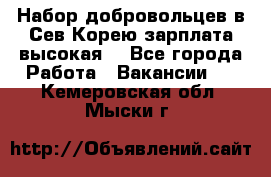 Набор добровольцев в Сев.Корею.зарплата высокая. - Все города Работа » Вакансии   . Кемеровская обл.,Мыски г.